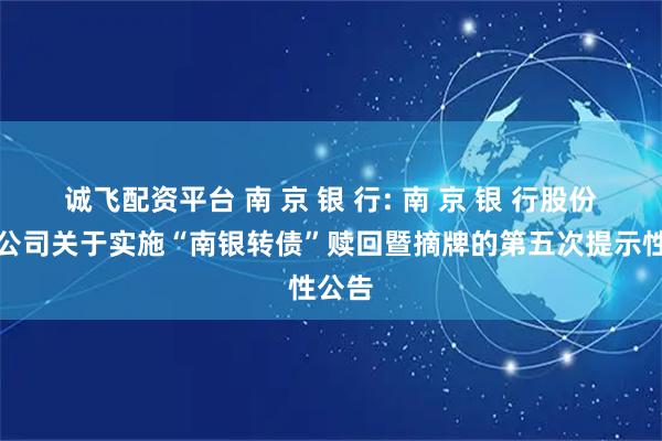诚飞配资平台 南 京 银 行: 南 京 银 行股份有限公司关于实施“南银转债”赎回暨摘牌的第五次提示性公告