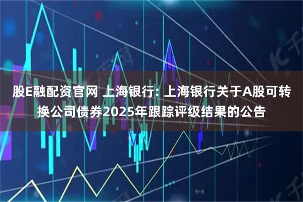股E融配资官网 上海银行: 上海银行关于A股可转换公司债券2025年跟踪评级结果的公告