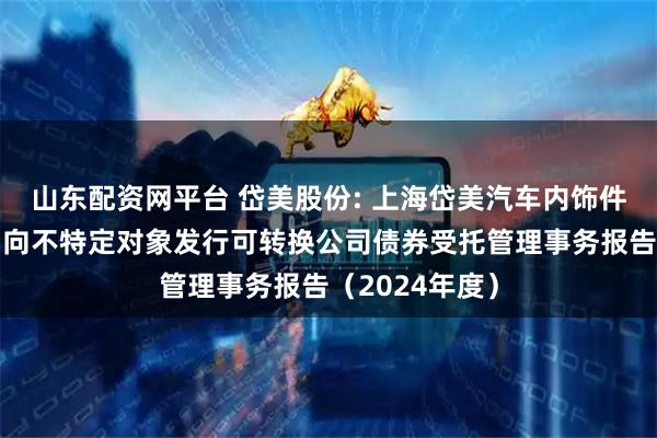 山东配资网平台 岱美股份: 上海岱美汽车内饰件股份有限公司向不特定对象发行可转换公司债券受托管理事务报告（2024年度）