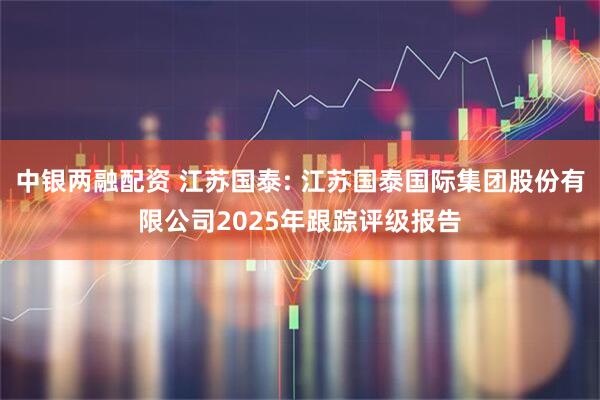 中银两融配资 江苏国泰: 江苏国泰国际集团股份有限公司2025年跟踪评级报告