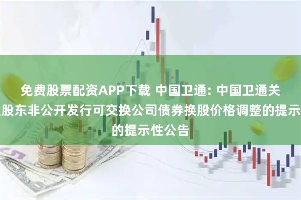 免费股票配资APP下载 中国卫通: 中国卫通关于控股股东非公开发行可交换公司债券换股价格调整的提示性公告