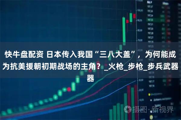 快牛盘配资 日本传入我国“三八大盖”，为何能成为抗美援朝初期战场的主角？_火枪_步枪_步兵武器