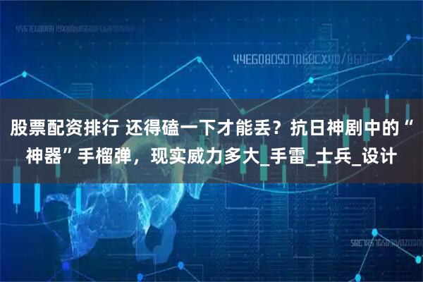 股票配资排行 还得磕一下才能丢？抗日神剧中的“神器”手榴弹，现实威力多大_手雷_士兵_设计