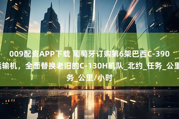 009配资APP下载 葡萄牙订购第6架巴西C-390中型运输机，全面替换老旧的C-130H机队_北约_任务_公里/小时