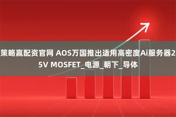 策略赢配资官网 AOS万国推出适用高密度Ai服务器25V MOSFET_电源_朝下_导体