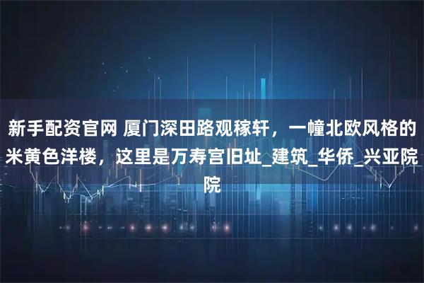 新手配资官网 厦门深田路观稼轩，一幢北欧风格的米黄色洋楼，这里是万寿宫旧址_建筑_华侨_兴亚院