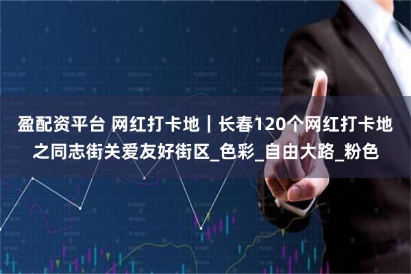 盈配资平台 网红打卡地｜长春120个网红打卡地之同志街关爱友好街区_色彩_自由大路_粉色