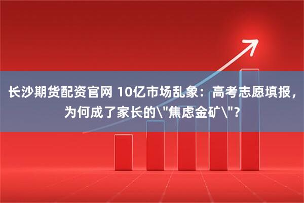 长沙期货配资官网 10亿市场乱象：高考志愿填报，为何成了家长的＂焦虑金矿＂？