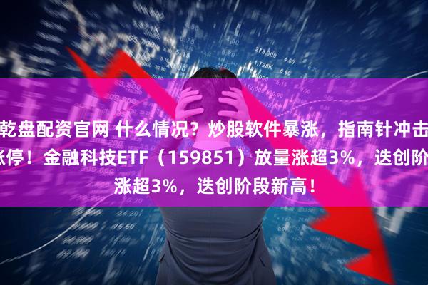 乾盘配资官网 什么情况？炒股软件暴涨，指南针冲击20CM涨停！金融科技ETF（159851）放量涨超3%，迭创阶段新高！