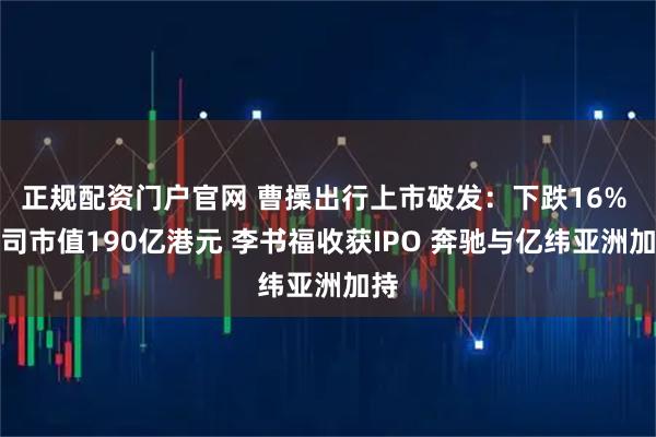 正规配资门户官网 曹操出行上市破发：下跌16% 公司市值190亿港元 李书福收获IPO 奔驰与亿纬亚洲加持