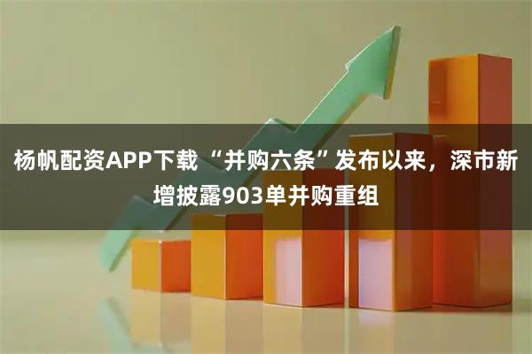 杨帆配资APP下载 “并购六条”发布以来，深市新增披露903单并购重组