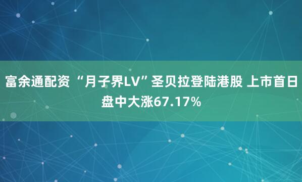 富余通配资 “月子界LV”圣贝拉登陆港股 上市首日盘中大涨67.17%