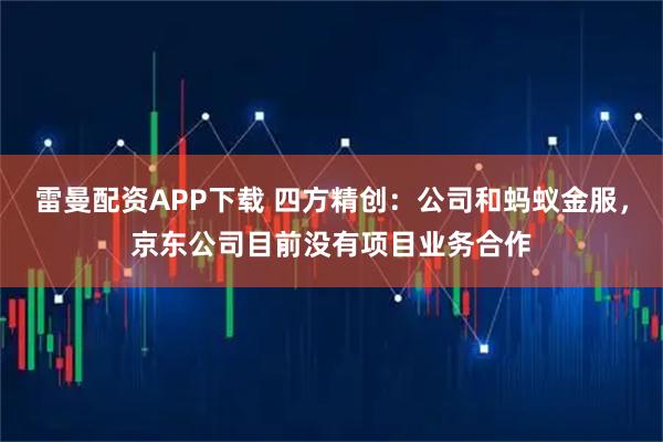 雷曼配资APP下载 四方精创：公司和蚂蚁金服，京东公司目前没有项目业务合作