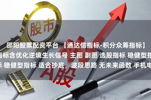 邵阳股票配资平台 【通达信指标-积分众筹指标】彼岸花开抄底波段型指标含优化逆境生长信号 主图 副图 选股指标 稳健型指标 适合抄底，波段思路 无未来函数 手机电脑通达信通用