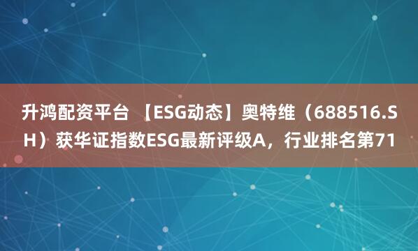 升鸿配资平台 【ESG动态】奥特维（688516.SH）获华证指数ESG最新评级A，行业排名第71
