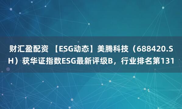 财汇盈配资 【ESG动态】美腾科技（688420.SH）获华证指数ESG最新评级B，行业排名第131