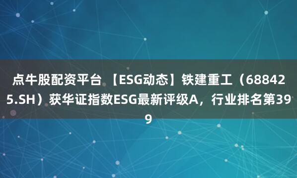 点牛股配资平台 【ESG动态】铁建重工（688425.SH）获华证指数ESG最新评级A，行业排名第39