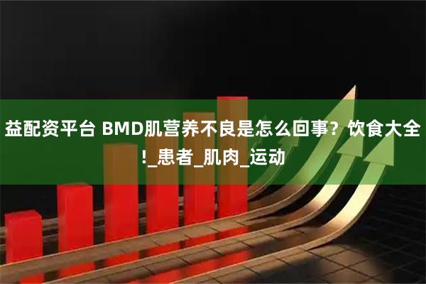 益配资平台 BMD肌营养不良是怎么回事？饮食大全!_患者_肌肉_运动