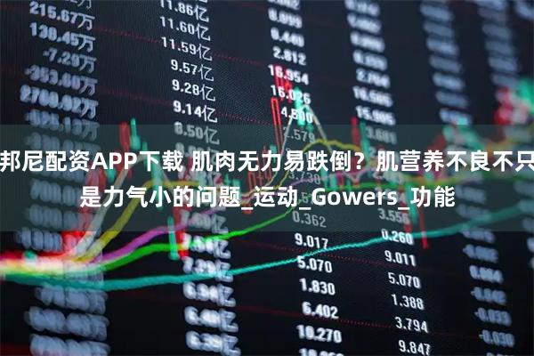 邦尼配资APP下载 肌肉无力易跌倒？肌营养不良不只是力气小的问题_运动_Gowers_功能