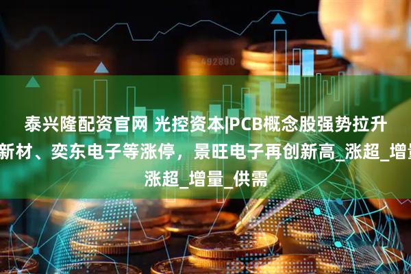 泰兴隆配资官网 光控资本|PCB概念股强势拉升，逸豪新材、奕东电子等涨停，景旺电子再创新高_涨超_增量_供需