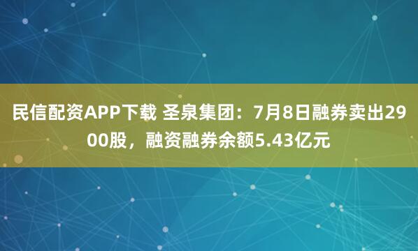 民信配资APP下载 圣泉集团：7月8日融券卖出2900股，融资融券余额5.43亿元