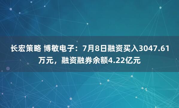 长宏策略 博敏电子：7月8日融资买入3047.61万元，融资融券余额4.22亿元