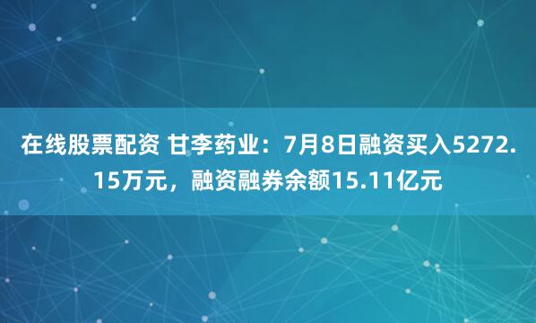 在线股票配资 甘李药业：7月8日融资买入5272.15万元，融资融券余额15.11亿元