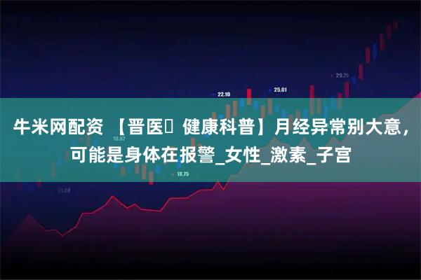 牛米网配资 【晋医・健康科普】月经异常别大意，可能是身体在报警_女性_激素_子宫