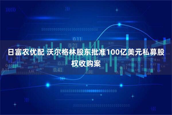 日富农优配 沃尔格林股东批准100亿美元私募股权收购案