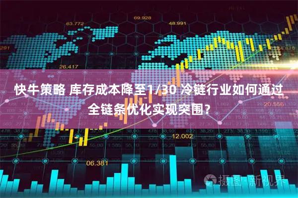 快牛策略 库存成本降至1/30 冷链行业如何通过全链条优化实现突围？