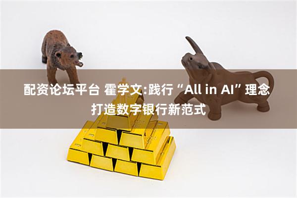 配资论坛平台 霍学文:践行“All in AI”理念 打造数字银行新范式