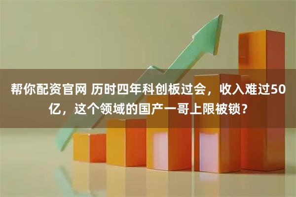 帮你配资官网 历时四年科创板过会，收入难过50亿，这个领域的国产一哥上限被锁？