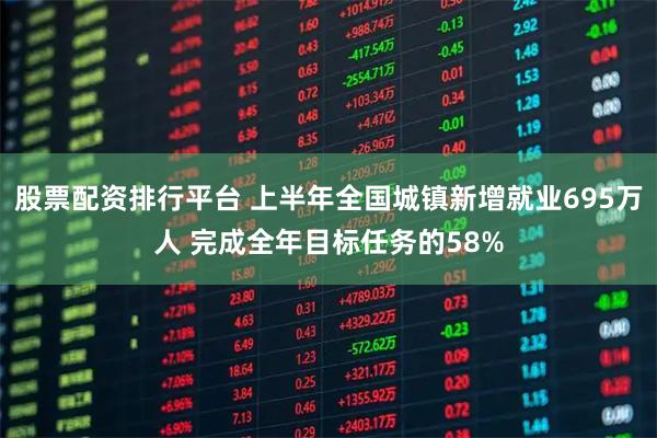 股票配资排行平台 上半年全国城镇新增就业695万人 完成全年目标任务的58%