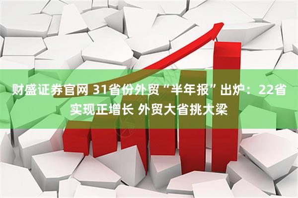 财盛证券官网 31省份外贸“半年报”出炉：22省实现正增长 外贸大省挑大梁