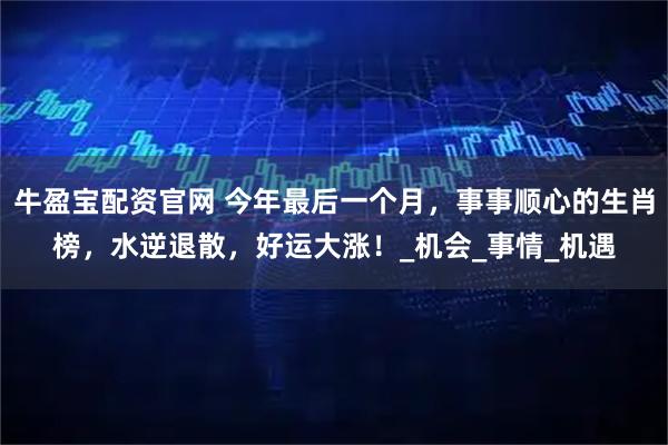牛盈宝配资官网 今年最后一个月，事事顺心的生肖榜，水逆退散，好运大涨！_机会_事情_机遇
