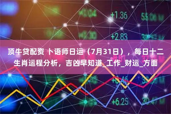 顶牛贷配资 卜语师日运（7月31日），每日十二生肖运程分析，吉凶早知道_工作_财运_方面
