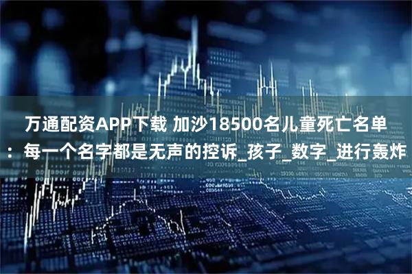 万通配资APP下载 加沙18500名儿童死亡名单：每一个名字都是无声的控诉_孩子_数字_进行轰炸