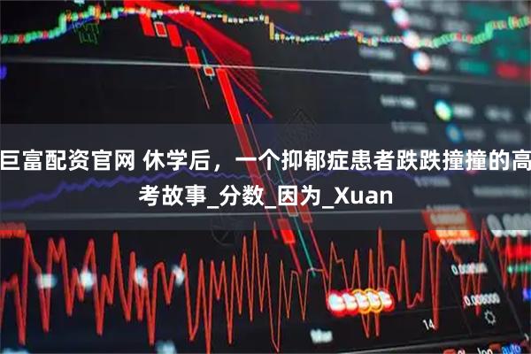 巨富配资官网 休学后，一个抑郁症患者跌跌撞撞的高考故事_分数_因为_Xuan