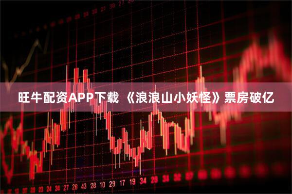 旺牛配资APP下载 《浪浪山小妖怪》票房破亿