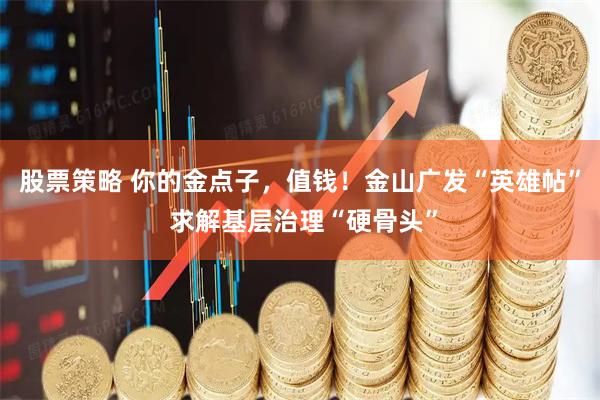 股票策略 你的金点子，值钱！金山广发“英雄帖” 求解基层治理“硬骨头”