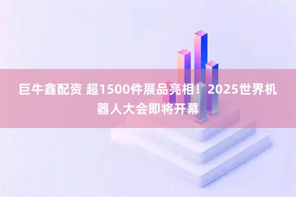 巨牛鑫配资 超1500件展品亮相！2025世界机器人大会即将开幕