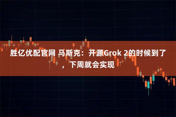 胜亿优配官网 马斯克：开源Grok 2的时候到了，下周就会实现