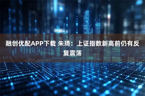 融创优配APP下载 朱琦：上证指数新高前仍有反复震荡