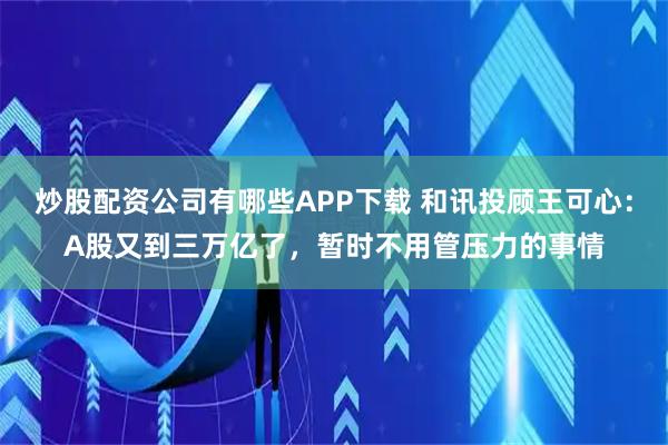 炒股配资公司有哪些APP下载 和讯投顾王可心：A股又到三万亿了，暂时不用管压力的事情