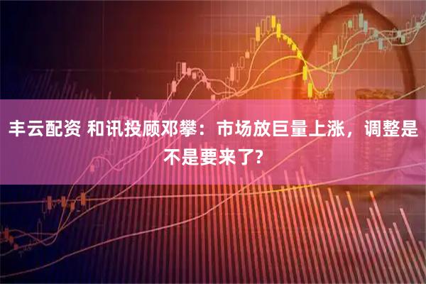 丰云配资 和讯投顾邓攀：市场放巨量上涨，调整是不是要来了?