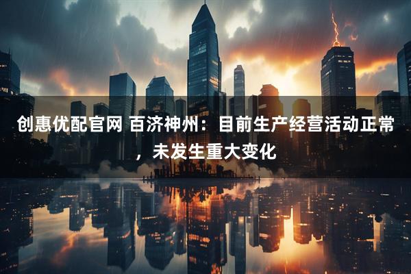 创惠优配官网 百济神州：目前生产经营活动正常，未发生重大变化