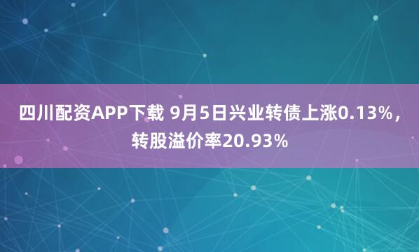 四川配资APP下载 9月5日兴业转债上涨0.13%，转股溢价率20.93%