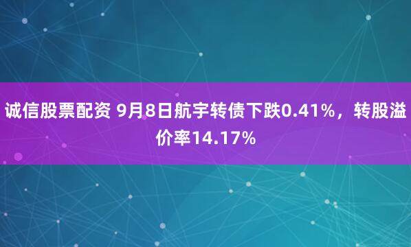 诚信股票配资 9月8日航宇转债下跌0.41%，转股溢价率14.17%