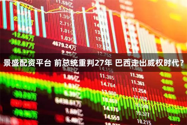 景盛配资平台 前总统重判27年 巴西走出威权时代？