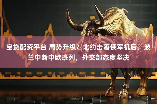 宝贷配资平台 局势升级？北约击落俄军机后，波兰中断中欧班列，外交部态度坚决